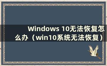 Windows 10无法恢复怎么办（win10系统无法恢复）